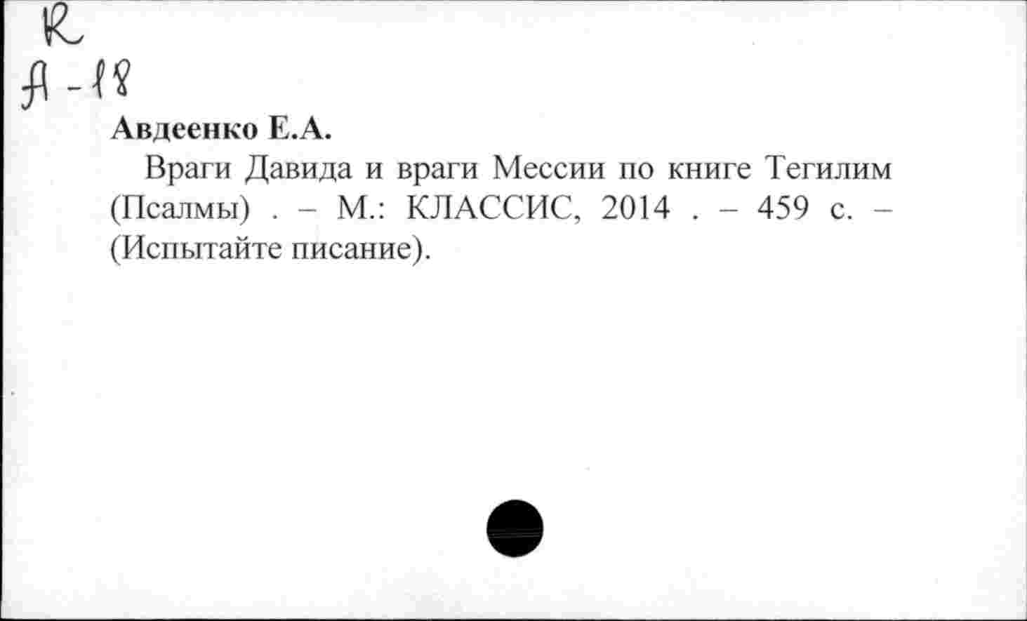 ﻿к
Авдеенко Е.А.
Враги Давида и враги Мессии по книге Тегилим (Псалмы) . - М.: КЛАССИС, 2014 . - 459 с. -(Испытайте писание).